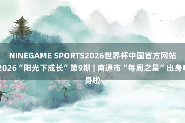 NINEGAME SPORTS2026世界杯中国官方网站 2026“阳光下成长”第9期 | 南通市“每周之星”出身啦