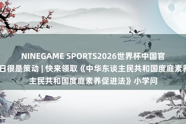 NINEGAME SPORTS2026世界杯中国官方网站 外洋家庭日很是策动 | 快来领取《中华东谈主民共和国度庭素养促进法》小学问