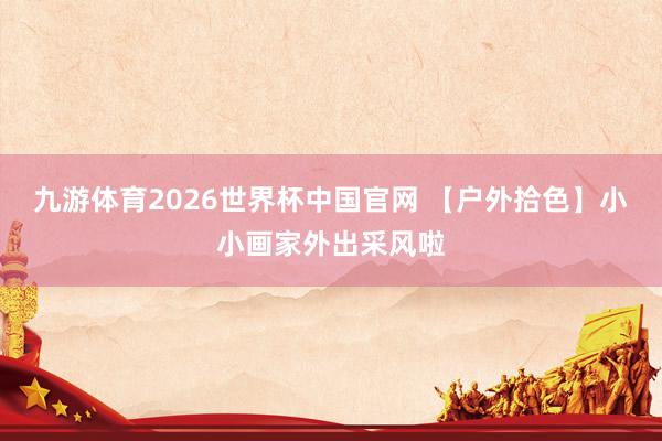 九游体育2026世界杯中国官网 【户外拾色】小小画家外出采风啦