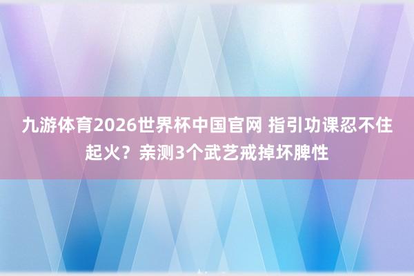 九游体育2026世界杯中国官网 指引功课忍不住起火？亲测3个武艺戒掉坏脾性