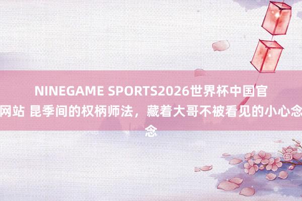 NINEGAME SPORTS2026世界杯中国官方网站 昆季间的权柄师法，藏着大哥不被看见的小心念念