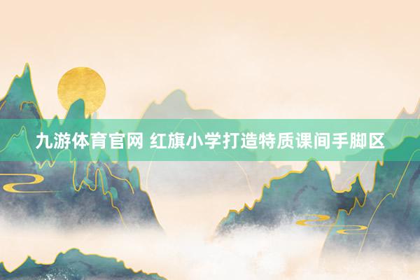 九游体育官网 红旗小学打造特质课间手脚区