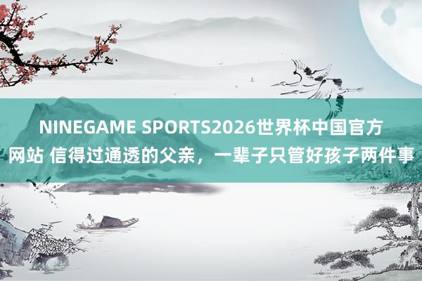 NINEGAME SPORTS2026世界杯中国官方网站 信得过通透的父亲，一辈子只管好孩子两件事