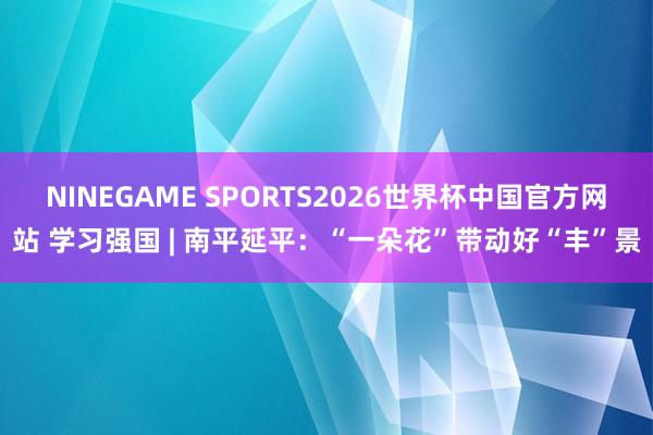 NINEGAME SPORTS2026世界杯中国官方网站 学习强国 | 南平延平：“一朵花”带动好“丰”景