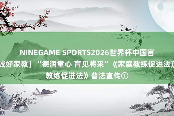 NINEGAME SPORTS2026世界杯中国官方网站 【雪城好家教】“德润童心 育见将来”《家庭教练促进法》普法宣传①