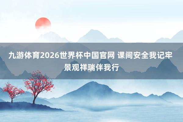 九游体育2026世界杯中国官网 课间安全我记牢 景观祥瑞伴我行