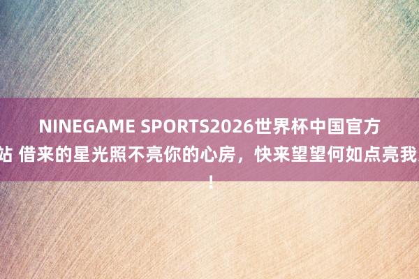 NINEGAME SPORTS2026世界杯中国官方网站 借来的星光照不亮你的心房，快来望望何如点亮我方！