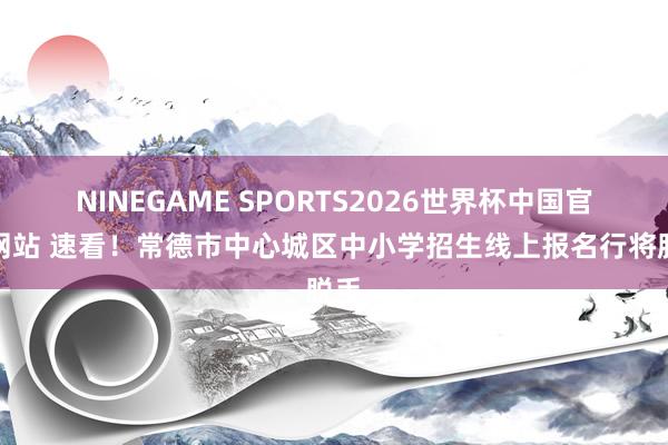 NINEGAME SPORTS2026世界杯中国官方网站 速看！常德市中心城区中小学招生线上报名行将脱手