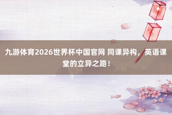 九游体育2026世界杯中国官网 同课异构，英语课堂的立异之路！