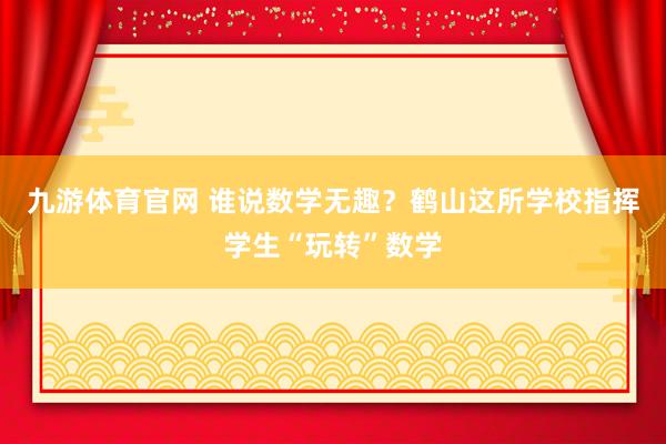 九游体育官网 谁说数学无趣？鹤山这所学校指挥学生“玩转”数学