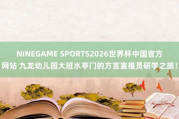 NINEGAME SPORTS2026世界杯中国官方网站 九龙幼儿园大班水亭门的方言宣推员研学之旅！