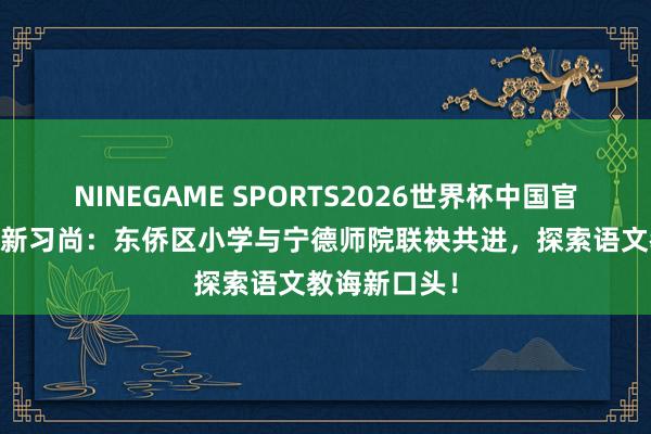 NINEGAME SPORTS2026世界杯中国官方网站 教研新习尚：东侨区小学与宁德师院联袂共进，探索语文教诲新口头！