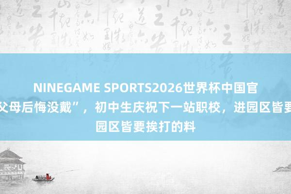 NINEGAME SPORTS2026世界杯中国官方网站 “父母后悔没戴”，初中生庆祝下一站职校，进园区皆要挨打的料