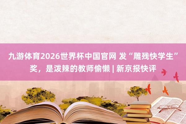九游体育2026世界杯中国官网 发“雕残快学生”奖，是泼辣的教师偷懒 | 新京报快评