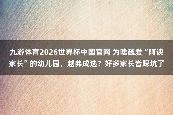 九游体育2026世界杯中国官网 为啥越爱“阿谀家长”的幼儿园，越弗成选？好多家长皆踩坑了