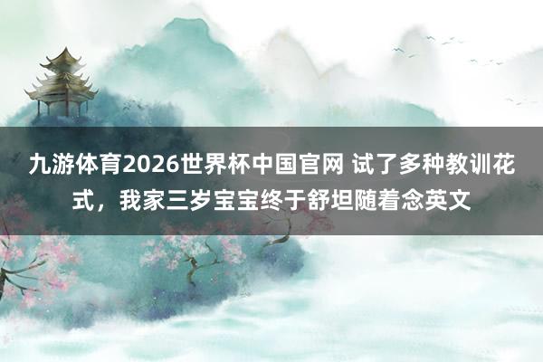 九游体育2026世界杯中国官网 试了多种教训花式，我家三岁宝宝终于舒坦随着念英文