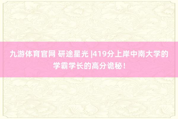九游体育官网 研途星光 |419分上岸中南大学的学霸学长的高分诡秘！