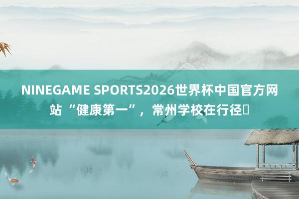 NINEGAME SPORTS2026世界杯中国官方网站 “健康第一”，常州学校在行径⑯