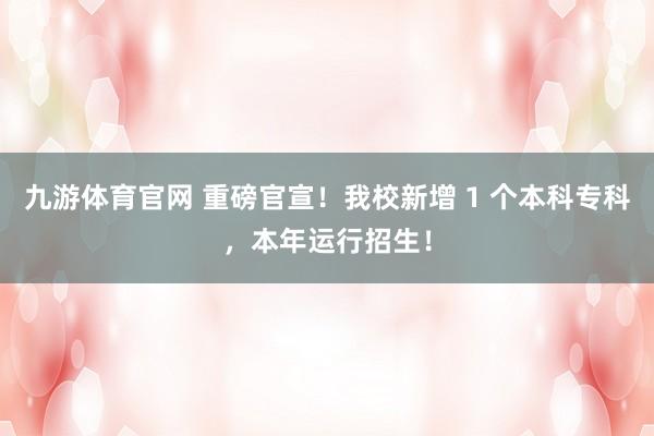 九游体育官网 重磅官宣！我校新增 1 个本科专科，本年运行招生！