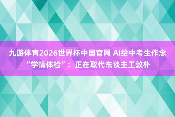 九游体育2026世界杯中国官网 AI给中考生作念“学情体检”：正在取代东谈主工敦朴