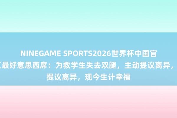 NINEGAME SPORTS2026世界杯中国官方网站 黑龙江最好意思西席：为救学生失去双腿，主动提议离异，现今生计幸福