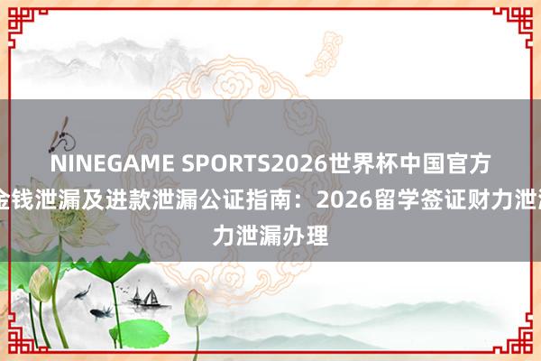 NINEGAME SPORTS2026世界杯中国官方网站 金钱泄漏及进款泄漏公证指南：2026留学签证财力泄漏办理