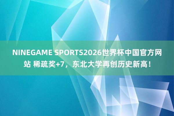 NINEGAME SPORTS2026世界杯中国官方网站 稀疏奖+7，东北大学再创历史新高！