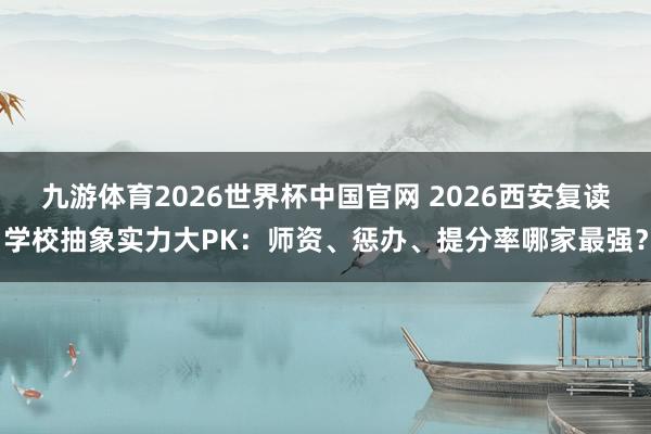 九游体育2026世界杯中国官网 2026西安复读学校抽象实力大PK：师资、惩办、提分率哪家最强？