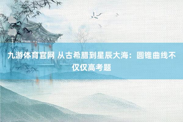 九游体育官网 从古希腊到星辰大海：圆锥曲线不仅仅高考题