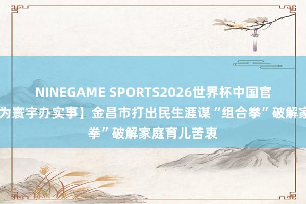 NINEGAME SPORTS2026世界杯中国官方网站 【我为寰宇办实事】金昌市打出民生涯谋“组合拳”破解家庭育儿苦衷