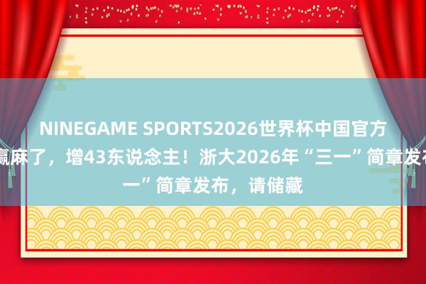 NINEGAME SPORTS2026世界杯中国官方网站 文科赢麻了，增43东说念主！浙大2026年“三一”简章发布，请储藏