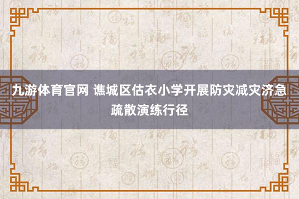 九游体育官网 谯城区估衣小学开展防灾减灾济急疏散演练行径