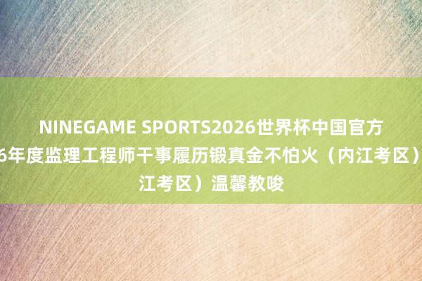 NINEGAME SPORTS2026世界杯中国官方网站 2026年度监理工程师干事履历锻真金不怕火（内江考区）温馨教唆