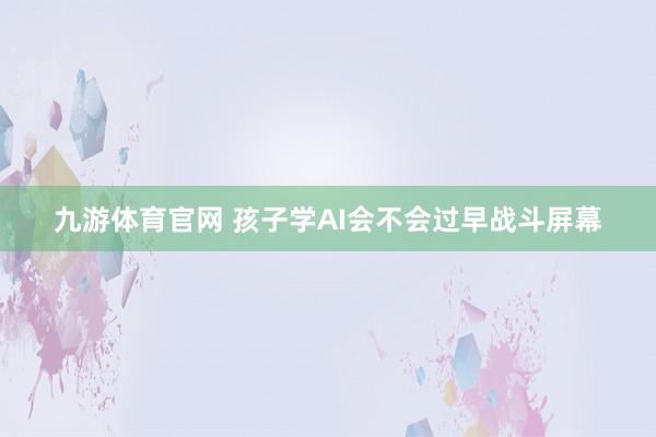 九游体育官网 孩子学AI会不会过早战斗屏幕