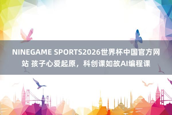 NINEGAME SPORTS2026世界杯中国官方网站 孩子心爱起原，科创课如故AI编程课