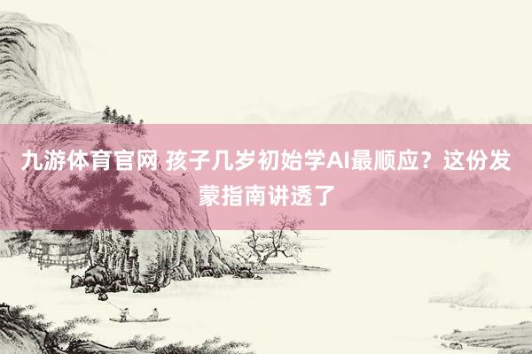 九游体育官网 孩子几岁初始学AI最顺应？这份发蒙指南讲透了