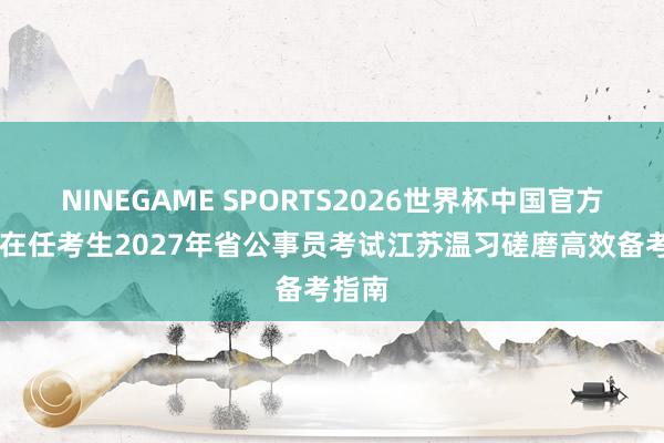 NINEGAME SPORTS2026世界杯中国官方网站 在任考生2027年省公事员考试江苏温习磋磨高效备考指南