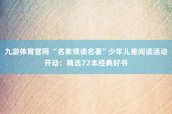 九游体育官网 “名家领读名著”少年儿童阅读活动开动：精选72本经典好书