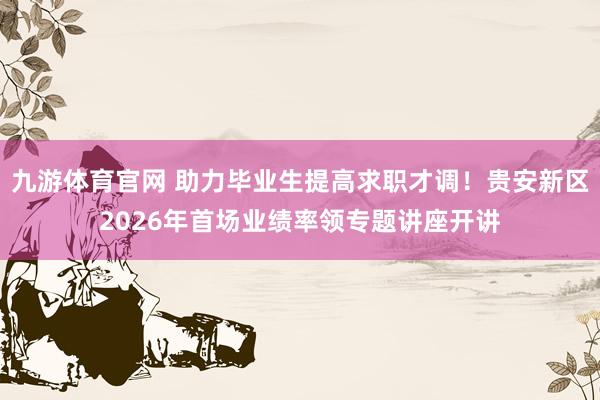 九游体育官网 助力毕业生提高求职才调！贵安新区2026年首场业绩率领专题讲座开讲