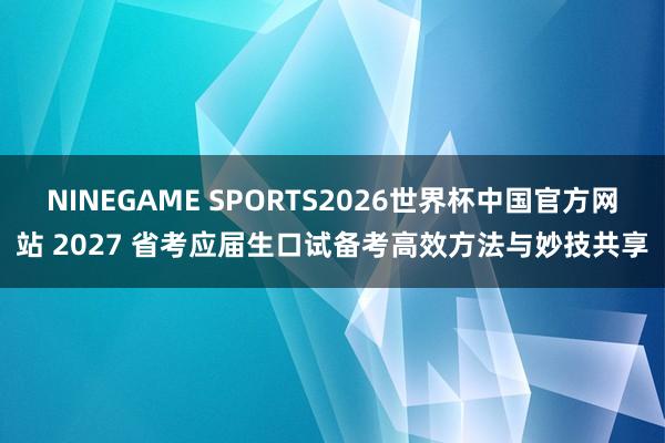 NINEGAME SPORTS2026世界杯中国官方网站 2027 省考应届生口试备考高效方法与妙技共享