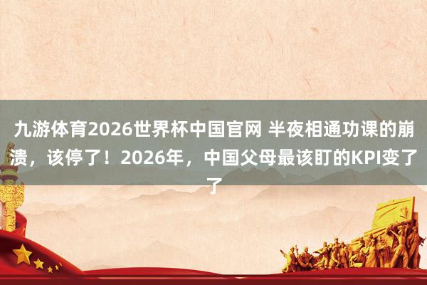 九游体育2026世界杯中国官网 半夜相通功课的崩溃，该停了！2026年，中国父母最该盯的KPI变了