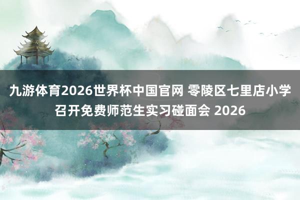 九游体育2026世界杯中国官网 零陵区七里店小学召开免费师范生实习碰面会 2026