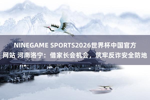 NINEGAME SPORTS2026世界杯中国官方网站 河南洛宁：借家长会机会，筑牢反诈安全防地