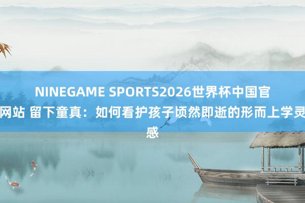 NINEGAME SPORTS2026世界杯中国官方网站 留下童真：如何看护孩子顷然即逝的形而上学灵感