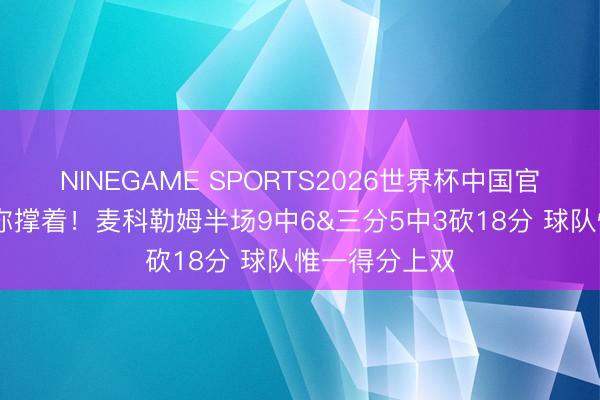 NINEGAME SPORTS2026世界杯中国官方网站 就靠你撑着！麦科勒姆半场9中6&三分5中3砍18分 球队惟一得分上双
