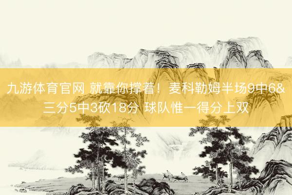 九游体育官网 就靠你撑着！麦科勒姆半场9中6&三分5中3砍18分 球队惟一得分上双
