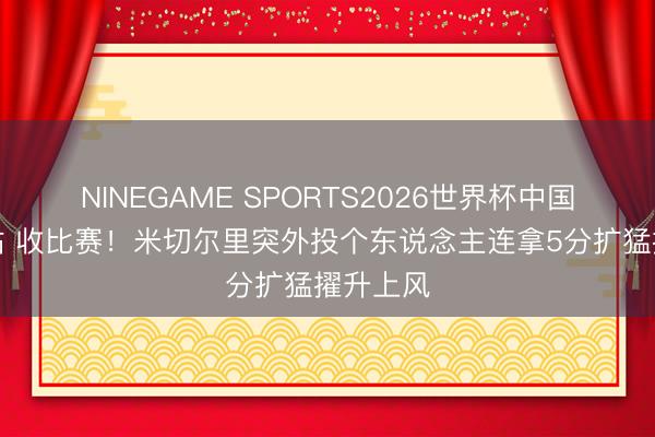 NINEGAME SPORTS2026世界杯中国官方网站 收比赛！米切尔里突外投个东说念主连拿5分扩猛擢升上风