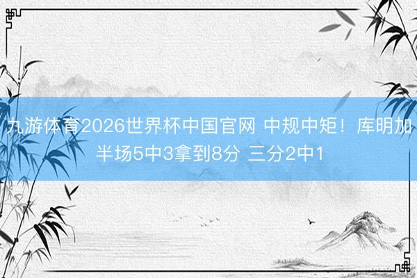 九游体育2026世界杯中国官网 中规中矩！库明加半场5中3拿到8分 三分2中1