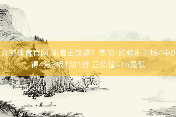 九游体育官网 新鹰王就这？杰伦·约翰逊半场4中0得4分3板1助1断 正负值-15最低