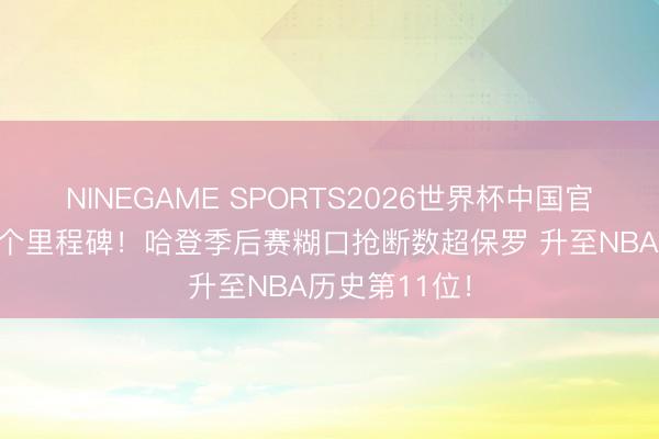 NINEGAME SPORTS2026世界杯中国官方网站 又一个里程碑！哈登季后赛糊口抢断数超保罗 升至NBA历史第11位！